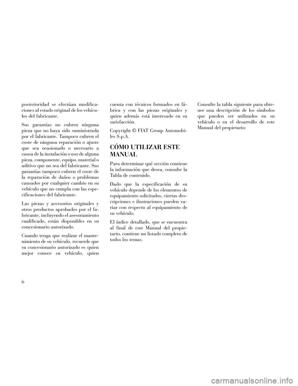 Lancia Voyager 2014  Manual de Empleo y Cuidado (in Spanish) posterioridad se efectúan modifica-
ciones al estado original de los vehícu-
los del fabricante.
Sus garantías no cubren ninguna
pieza que no haya sido suministrada
por el fabricante. Tampoco cubre