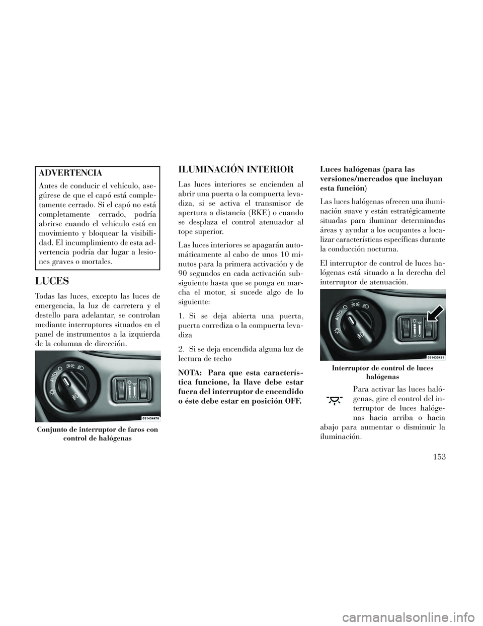 Lancia Voyager 2014 Manual de Empleo y Cuidado (in Spanish) ADVERTENCIA
Antes de conducir el vehículo, ase-
gúrese de que el capó está comple-
tamente cerrado. Si el capó no está
completamente cerrado, podría
abrirse cuando el vehículo está en
movimie Lancia Voyager 2014 Manual de Empleo y Cuidado (in Spanish) ADVERTENCIA
Antes de conducir el vehículo, ase-
gúrese de que el capó está comple-
tamente cerrado. Si el capó no está
completamente cerrado, podría
abrirse cuando el vehículo está en
movimie