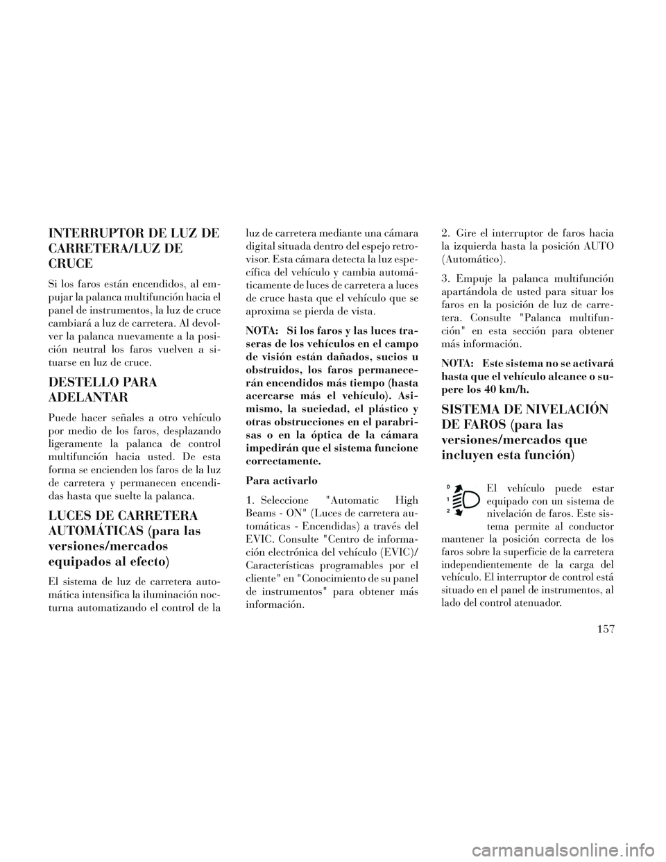 Lancia Voyager 2014 Manual de Empleo y Cuidado (in Spanish) INTERRUPTOR DE LUZ DE
CARRETERA/LUZ DE
CRUCE
Si los faros están encendidos, al em-
pujar la palanca multifunción hacia el
panel de instrumentos, la luz de cruce
cambiará a luz de carretera. Al devo Lancia Voyager 2014 Manual de Empleo y Cuidado (in Spanish) INTERRUPTOR DE LUZ DE
CARRETERA/LUZ DE
CRUCE
Si los faros están encendidos, al em-
pujar la palanca multifunción hacia el
panel de instrumentos, la luz de cruce
cambiará a luz de carretera. Al devo