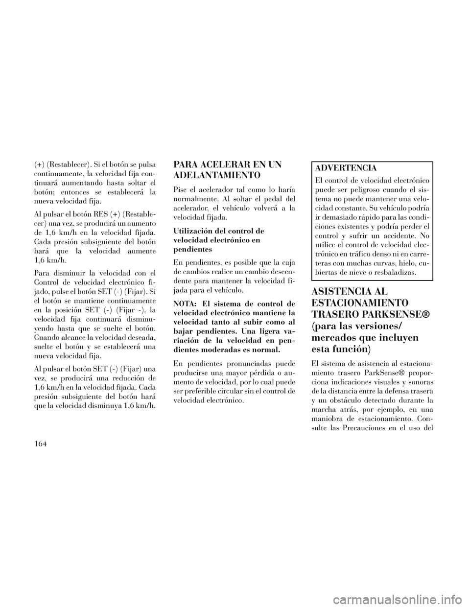 Lancia Voyager 2014 Manual de Empleo y Cuidado (in Spanish) (+) (Restablecer). Si el botón se pulsa
continuamente, la velocidad fija con-
tinuará aumentando hasta soltar el
botón; entonces se establecerá la
nueva velocidad fija.
Al pulsar el botón RES (+) Lancia Voyager 2014 Manual de Empleo y Cuidado (in Spanish) (+) (Restablecer). Si el botón se pulsa
continuamente, la velocidad fija con-
tinuará aumentando hasta soltar el
botón; entonces se establecerá la
nueva velocidad fija.
Al pulsar el botón RES (+)