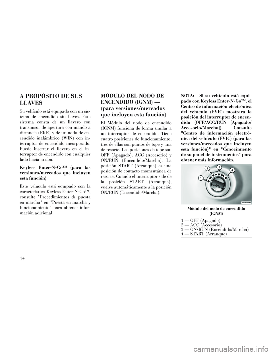 Lancia Voyager 2014  Manual de Empleo y Cuidado (in Spanish) A PROPÓSITO DE SUS
LLAVES
Su vehículo está equipado con un sis-
tema de encendido sin llaves. Este
sistema consta de un llavero con
transmisor de apertura con mando a
distancia (RKE) y de un nodo d