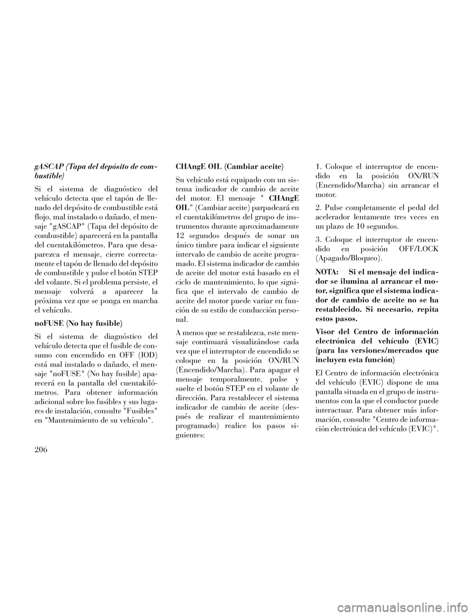 Lancia Voyager 2014  Manual de Empleo y Cuidado (in Spanish) gASCAP (Tapa del depósito de com-
bustible)
Si el sistema de diagnóstico del
vehículo detecta que el tapón de lle-
nado del depósito de combustible está
flojo, mal instalado o dañado, el men-
s