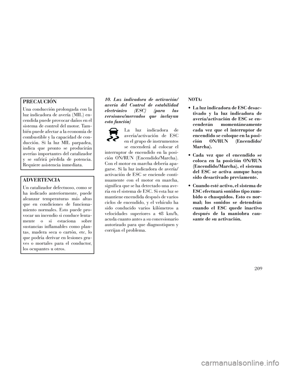 Lancia Voyager 2014 Manual de Empleo y Cuidado (in Spanish) PRECAUCIÓN
Una conducción prolongada con la
luz indicadora de avería (MIL) en-
cendida puede provocar daños en el
sistema de control del motor. Tam-
bién puede afectar a la economía de
combustib Lancia Voyager 2014 Manual de Empleo y Cuidado (in Spanish) PRECAUCIÓN
Una conducción prolongada con la
luz indicadora de avería (MIL) en-
cendida puede provocar daños en el
sistema de control del motor. Tam-
bién puede afectar a la economía de
combustib