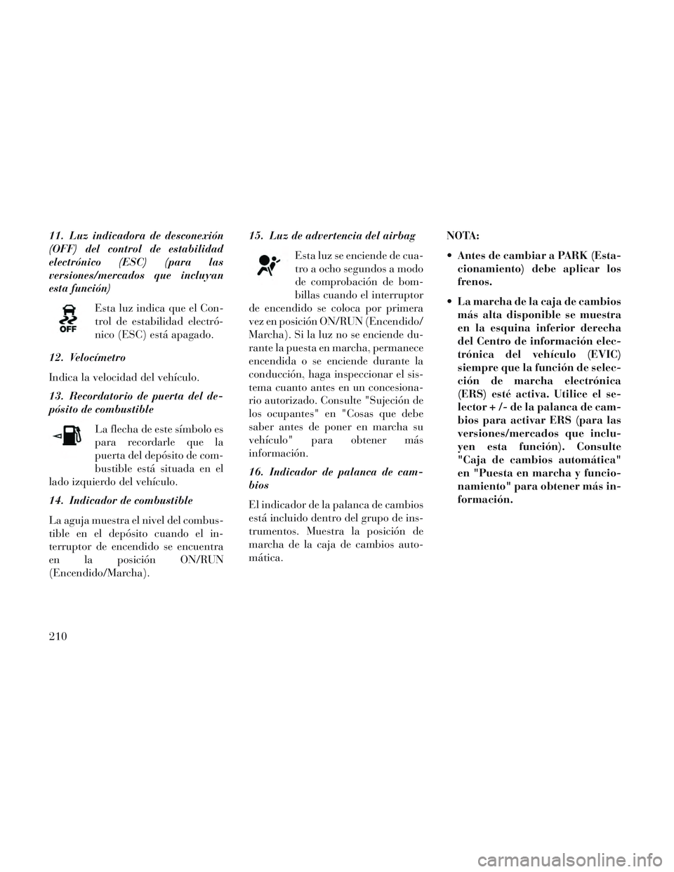 Lancia Voyager 2014 Manual de Empleo y Cuidado (in Spanish) 11. Luz indicadora de desconexión
(OFF) del control de estabilidad
electrónico (ESC) (para las
versiones/mercados que incluyan
esta función)Esta luz indica que el Con-
trol de estabilidad electró- Lancia Voyager 2014 Manual de Empleo y Cuidado (in Spanish) 11. Luz indicadora de desconexión
(OFF) del control de estabilidad
electrónico (ESC) (para las
versiones/mercados que incluyan
esta función)Esta luz indica que el Con-
trol de estabilidad electró-