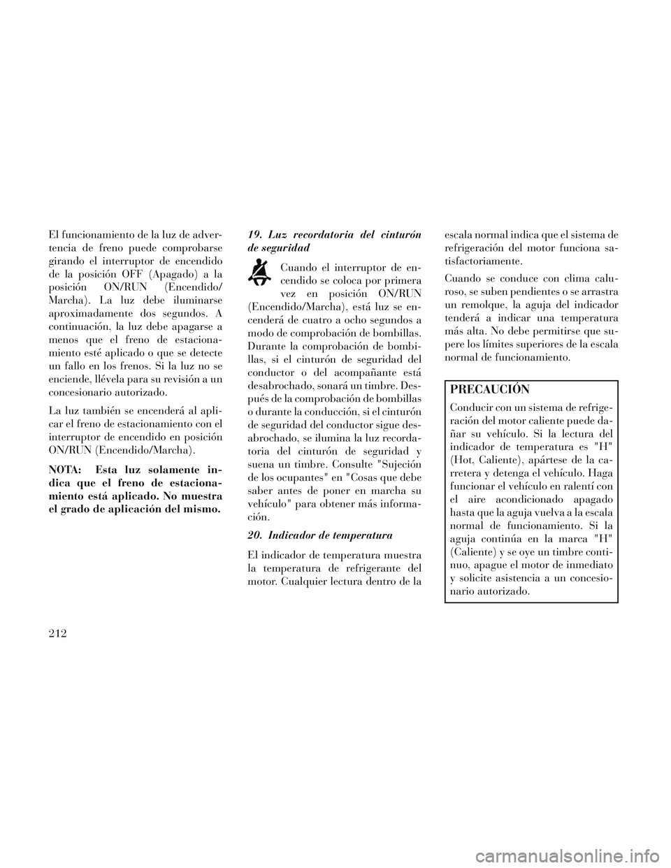 Lancia Voyager 2014 Manual de Empleo y Cuidado (in Spanish) El funcionamiento de la luz de adver-
tencia de freno puede comprobarse
girando el interruptor de encendido
de la posición OFF (Apagado) a la
posición ON/RUN (Encendido/
Marcha). La luz debe ilumina Lancia Voyager 2014 Manual de Empleo y Cuidado (in Spanish) El funcionamiento de la luz de adver-
tencia de freno puede comprobarse
girando el interruptor de encendido
de la posición OFF (Apagado) a la
posición ON/RUN (Encendido/
Marcha). La luz debe ilumina
