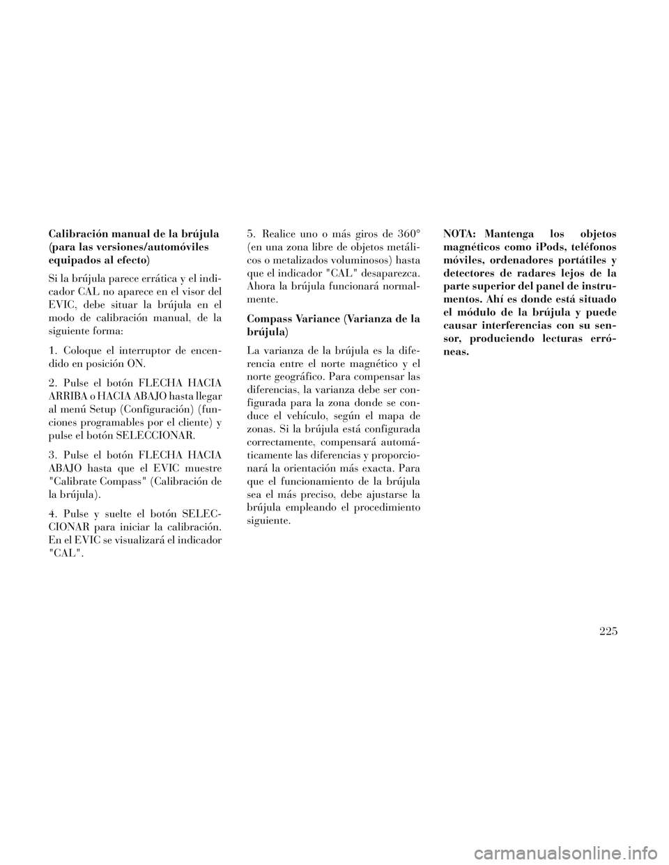 Lancia Voyager 2014 Manual de Empleo y Cuidado (in Spanish) Calibración manual de la brújula
(para las versiones/automóviles
equipados al efecto)
Si la brújula parece errática y el indi-
cador CAL no aparece en el visor del
EVIC, debe situar la brújula e Lancia Voyager 2014 Manual de Empleo y Cuidado (in Spanish) Calibración manual de la brújula
(para las versiones/automóviles
equipados al efecto)
Si la brújula parece errática y el indi-
cador CAL no aparece en el visor del
EVIC, debe situar la brújula e