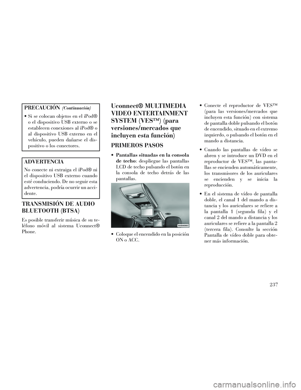 Lancia Voyager 2014  Manual de Empleo y Cuidado (in Spanish) PRECAUCIÓN(Continuación)
 Si se colocan objetos en el iPod®o el dispositivo USB externo o se
establecen conexiones al iPod® o
al dispositivo USB externo en el
vehículo, pueden dañarse el dis-
po