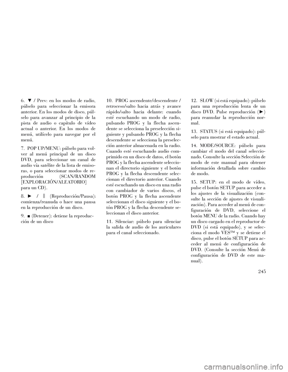 Lancia Voyager 2014  Manual de Empleo y Cuidado (in Spanish) 6.▼/ Prev: en los modos de radio,
púlselo para seleccionar la emisora
anterior. En los modos de disco, púl-
selo para avanzar al principio de la
pista de audio o capítulo de vídeo
actual o anter