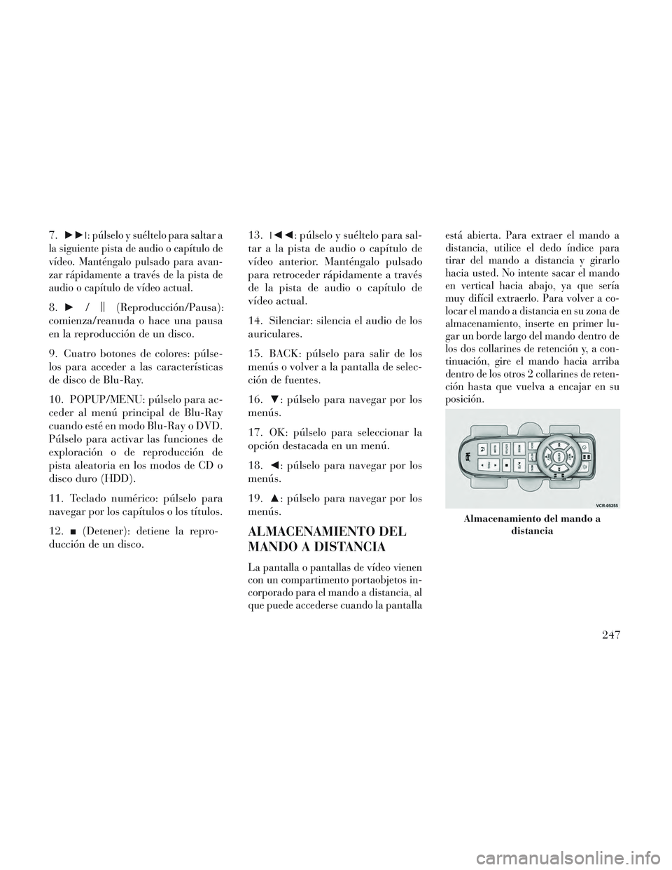 Lancia Voyager 2014  Manual de Empleo y Cuidado (in Spanish) 7.►►: púlselo y suéltelo para saltar a
la siguiente pista de audio o capítulo de
vídeo. Manténgalo pulsado para avan-
zar rápidamente a través de la pista de
audio o capítulo de vídeo ac