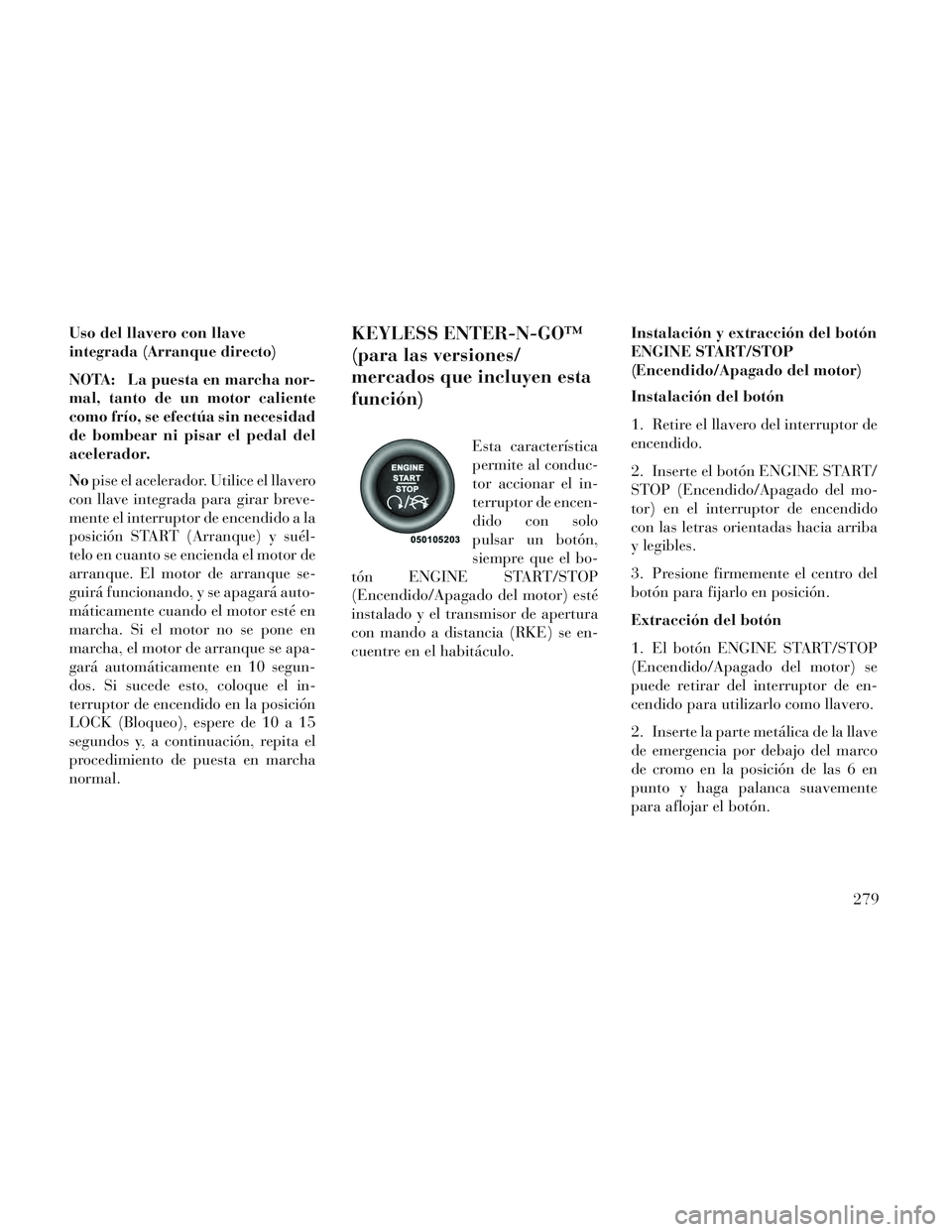 Lancia Voyager 2014 Manual de Empleo y Cuidado (in Spanish) Uso del llavero con llave
integrada (Arranque directo)
NOTA: La puesta en marcha nor-
mal, tanto de un motor caliente
como frío, se efectúa sin necesidad
de bombear ni pisar el pedal del
acelerador. Lancia Voyager 2014 Manual de Empleo y Cuidado (in Spanish) Uso del llavero con llave
integrada (Arranque directo)
NOTA: La puesta en marcha nor-
mal, tanto de un motor caliente
como frío, se efectúa sin necesidad
de bombear ni pisar el pedal del
acelerador.
