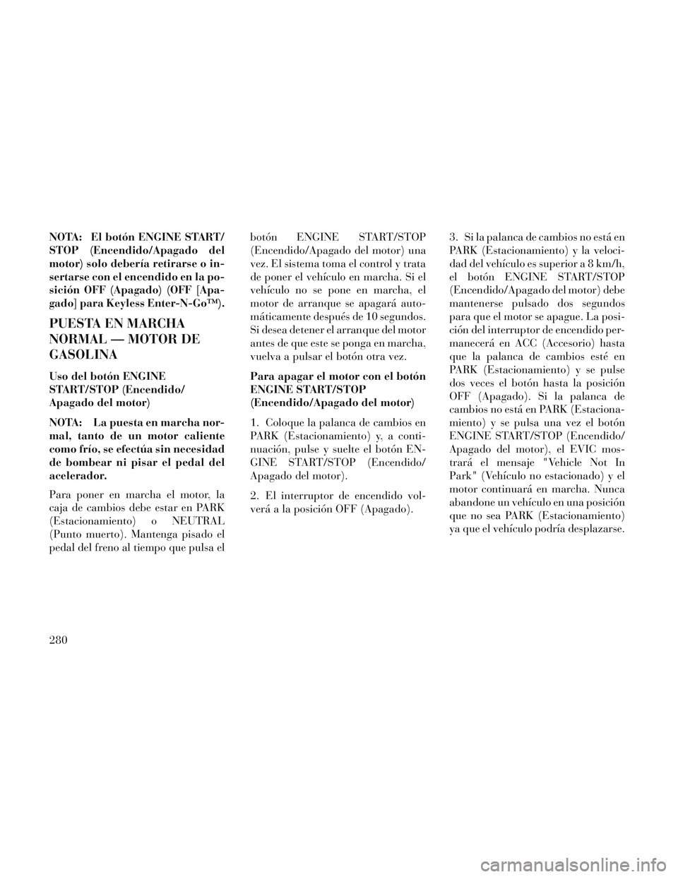 Lancia Voyager 2014  Manual de Empleo y Cuidado (in Spanish) NOTA: El botón ENGINE START/
STOP (Encendido/Apagado del
motor) solo debería retirarse o in-
sertarse con el encendido en la po-
sición OFF (Apagado) (OFF [Apa-
gado] para Keyless Enter-N-Go™).
P