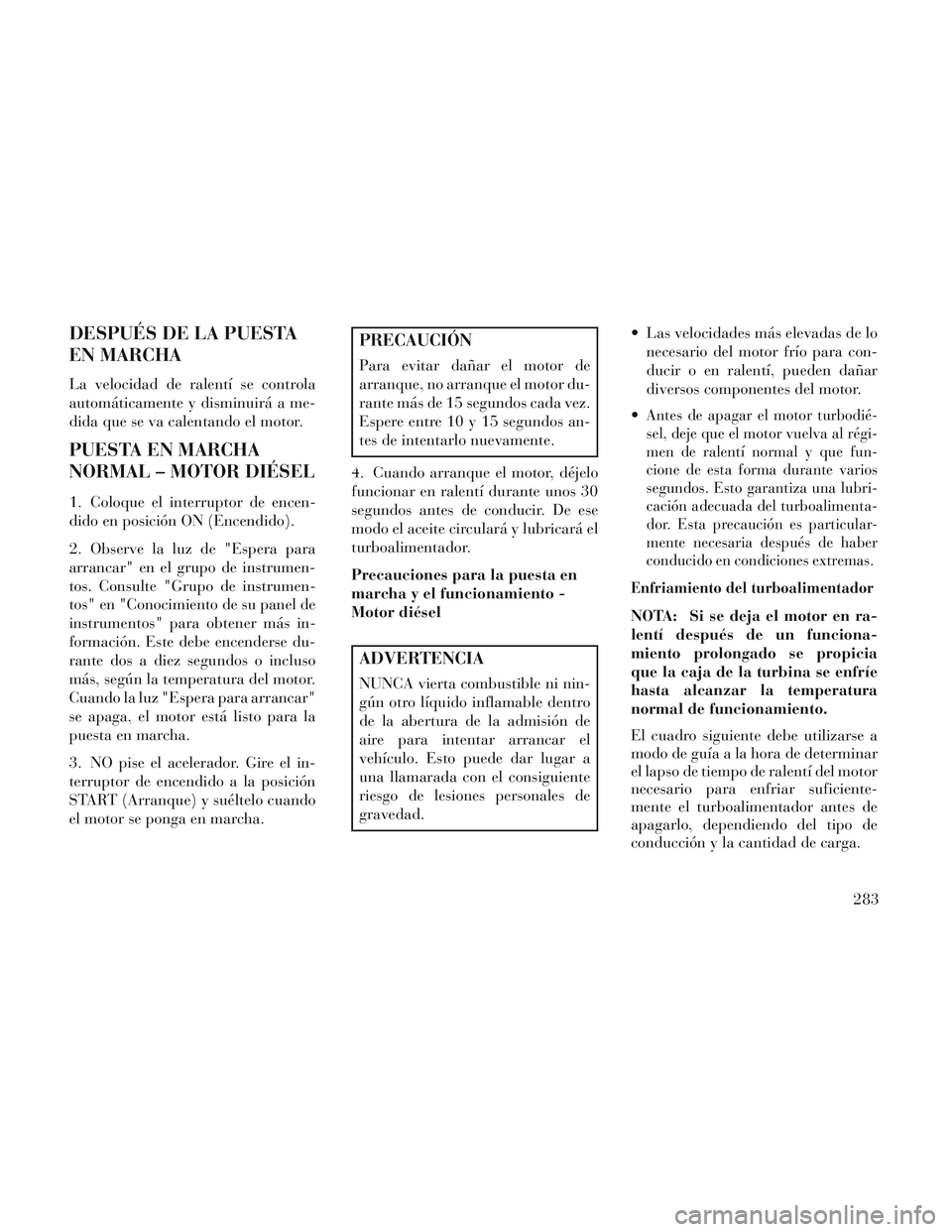Lancia Voyager 2014 Manual de Empleo y Cuidado (in Spanish) DESPUÉS DE LA PUESTA
EN MARCHA
La velocidad de ralentí se controla
automáticamente y disminuirá a me-
dida que se va calentando el motor.
PUESTA EN MARCHA
NORMAL – MOTOR DIÉSEL
1. Coloque el in Lancia Voyager 2014 Manual de Empleo y Cuidado (in Spanish) DESPUÉS DE LA PUESTA
EN MARCHA
La velocidad de ralentí se controla
automáticamente y disminuirá a me-
dida que se va calentando el motor.
PUESTA EN MARCHA
NORMAL – MOTOR DIÉSEL
1. Coloque el in