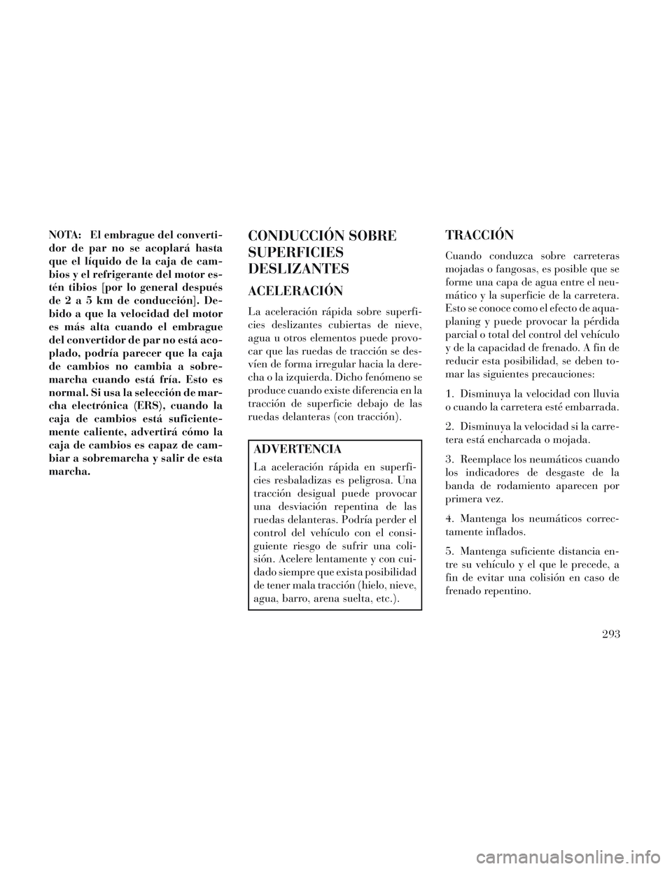 Lancia Voyager 2014  Manual de Empleo y Cuidado (in Spanish) NOTA: El embrague del converti-
dor de par no se acoplará hasta
que el líquido de la caja de cam-
bios y el refrigerante del motor es-
tén tibios [por lo general después
de2a5kmdeconducción]. De-