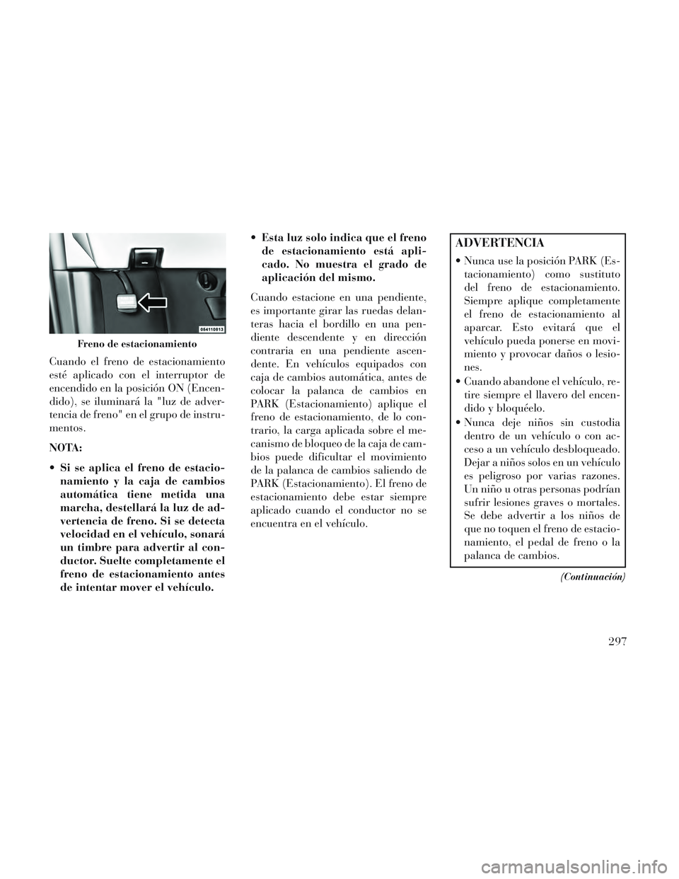 Lancia Voyager 2014 Manual de Empleo y Cuidado (in Spanish) Cuando el freno de estacionamiento
esté aplicado con el interruptor de
encendido en la posición ON (Encen-
dido), se iluminará la "luz de adver-
tencia de freno" en el grupo de instru-
mentos.
NOTA Lancia Voyager 2014 Manual de Empleo y Cuidado (in Spanish) Cuando el freno de estacionamiento
esté aplicado con el interruptor de
encendido en la posición ON (Encen-
dido), se iluminará la "luz de adver-
tencia de freno" en el grupo de instru-
mentos.
NOTA
