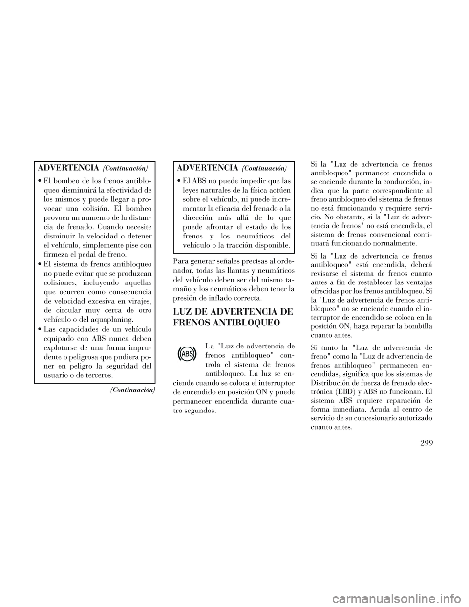 Lancia Voyager 2014 Manual de Empleo y Cuidado (in Spanish) ADVERTENCIA(Continuación)
El bombeo de los frenos antiblo-queo disminuirá la efectividad de
los mismos y puede llegar a pro-
vocar una colisión. El bombeo
provoca un aumento de la distan-
cia de f Lancia Voyager 2014 Manual de Empleo y Cuidado (in Spanish) ADVERTENCIA(Continuación)
El bombeo de los frenos antiblo-queo disminuirá la efectividad de
los mismos y puede llegar a pro-
vocar una colisión. El bombeo
provoca un aumento de la distan-
cia de f