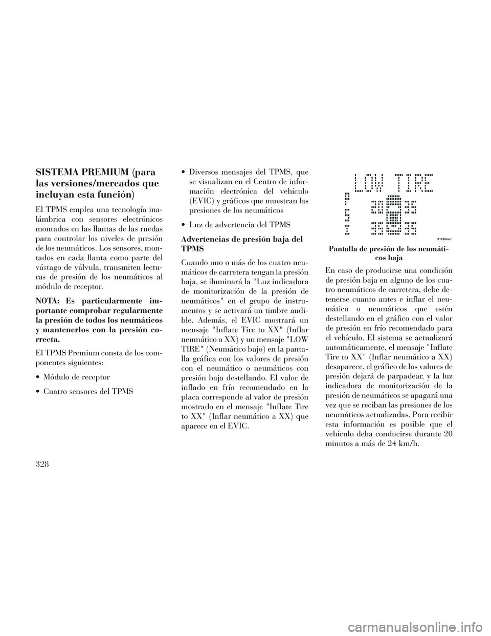 Lancia Voyager 2014 Manual de Empleo y Cuidado (in Spanish) SISTEMA PREMIUM (para
las versiones/mercados que
incluyan esta función)
El TPMS emplea una tecnología ina-
lámbrica con sensores electrónicos
montados en las llantas de las ruedas
para controlar l Lancia Voyager 2014 Manual de Empleo y Cuidado (in Spanish) SISTEMA PREMIUM (para
las versiones/mercados que
incluyan esta función)
El TPMS emplea una tecnología ina-
lámbrica con sensores electrónicos
montados en las llantas de las ruedas
para controlar l