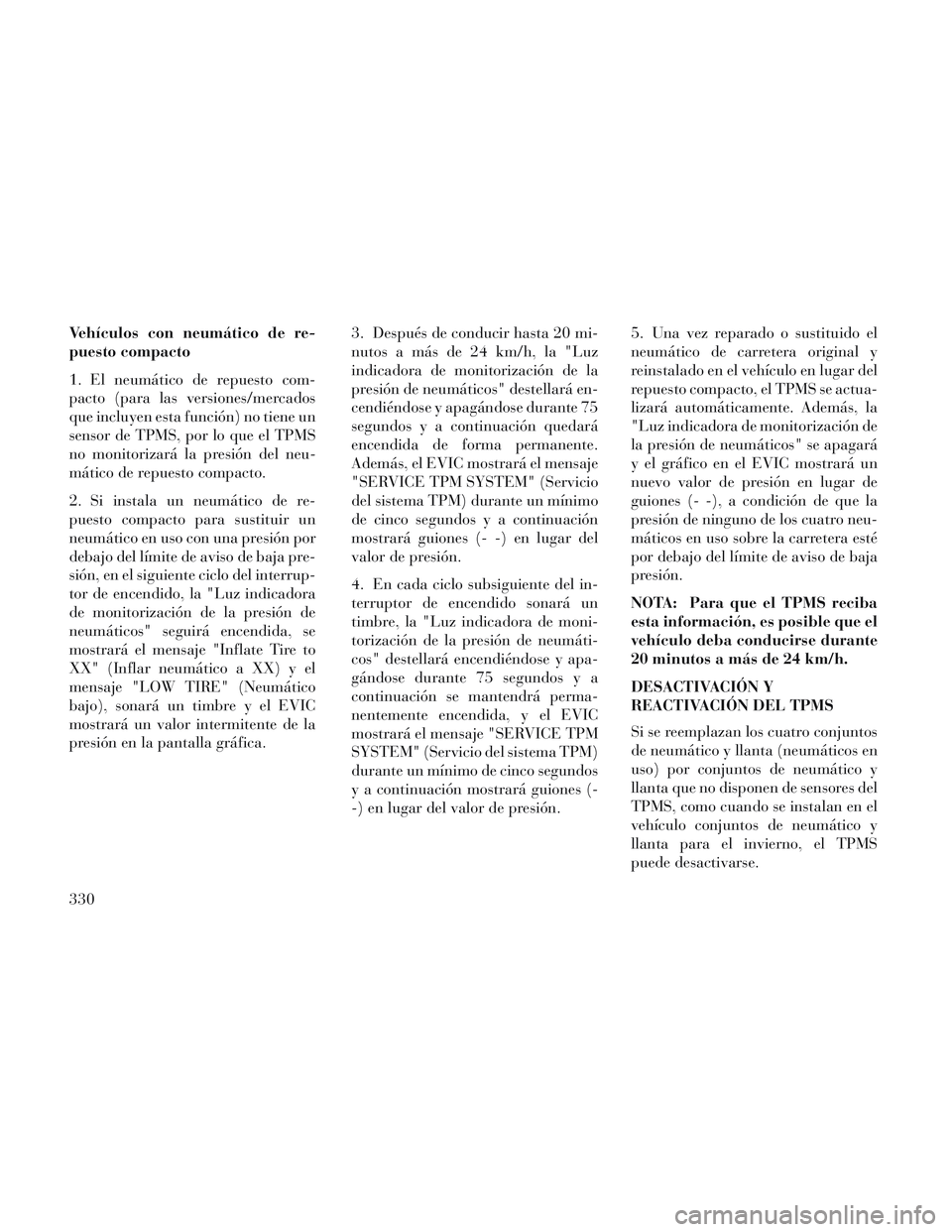 Lancia Voyager 2014 Manual de Empleo y Cuidado (in Spanish) Vehículos con neumático de re-
puesto compacto
1. El neumático de repuesto com-
pacto (para las versiones/mercados
que incluyen esta función) no tiene un
sensor de TPMS, por lo que el TPMS
no moni Lancia Voyager 2014 Manual de Empleo y Cuidado (in Spanish) Vehículos con neumático de re-
puesto compacto
1. El neumático de repuesto com-
pacto (para las versiones/mercados
que incluyen esta función) no tiene un
sensor de TPMS, por lo que el TPMS
no moni