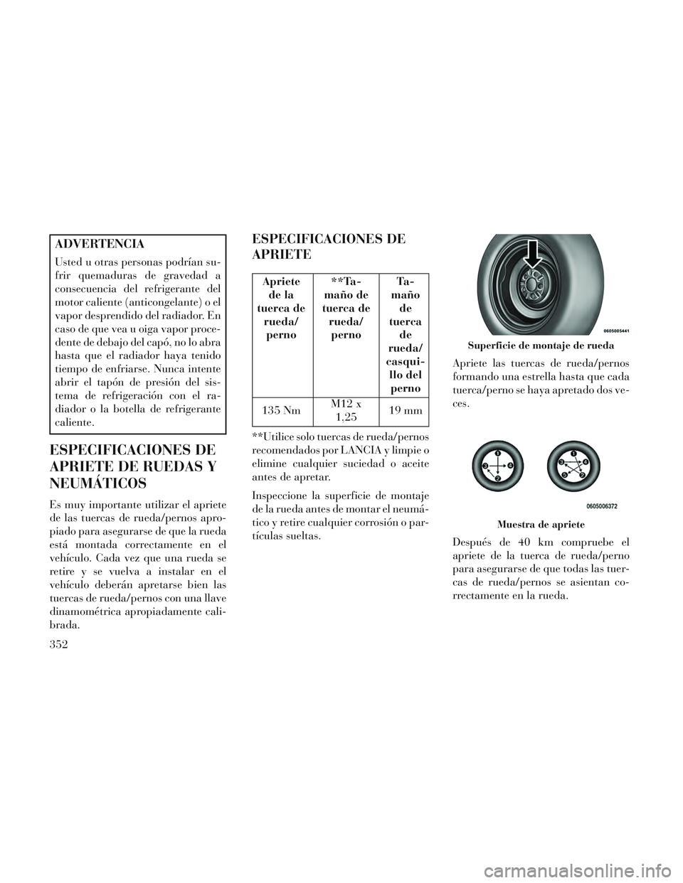 Lancia Voyager 2014 Manual de Empleo y Cuidado (in Spanish) ADVERTENCIA
Usted u otras personas podrían su-
frir quemaduras de gravedad a
consecuencia del refrigerante del
motor caliente (anticongelante) o el
vapor desprendido del radiador. En
caso de que vea Lancia Voyager 2014 Manual de Empleo y Cuidado (in Spanish) ADVERTENCIA
Usted u otras personas podrían su-
frir quemaduras de gravedad a
consecuencia del refrigerante del
motor caliente (anticongelante) o el
vapor desprendido del radiador. En
caso de que vea