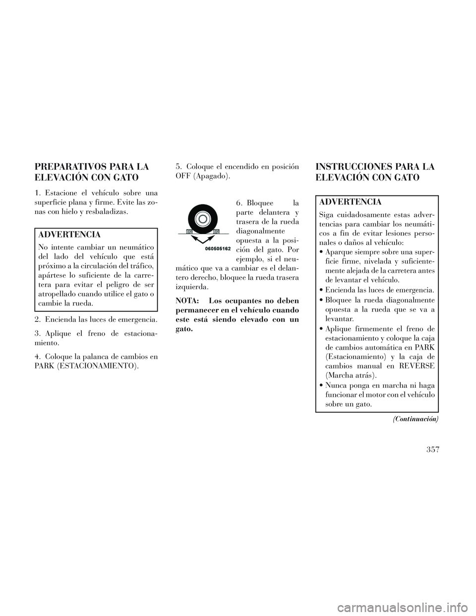 Lancia Voyager 2014 Manual de Empleo y Cuidado (in Spanish) PREPARATIVOS PARA LA
ELEVACIÓN CON GATO
1. Estacione el vehículo sobre una
superficie plana y firme. Evite las zo-
nas con hielo y resbaladizas.
ADVERTENCIA
No intente cambiar un neumático
del lado Lancia Voyager 2014 Manual de Empleo y Cuidado (in Spanish) PREPARATIVOS PARA LA
ELEVACIÓN CON GATO
1. Estacione el vehículo sobre una
superficie plana y firme. Evite las zo-
nas con hielo y resbaladizas.
ADVERTENCIA
No intente cambiar un neumático
del lado