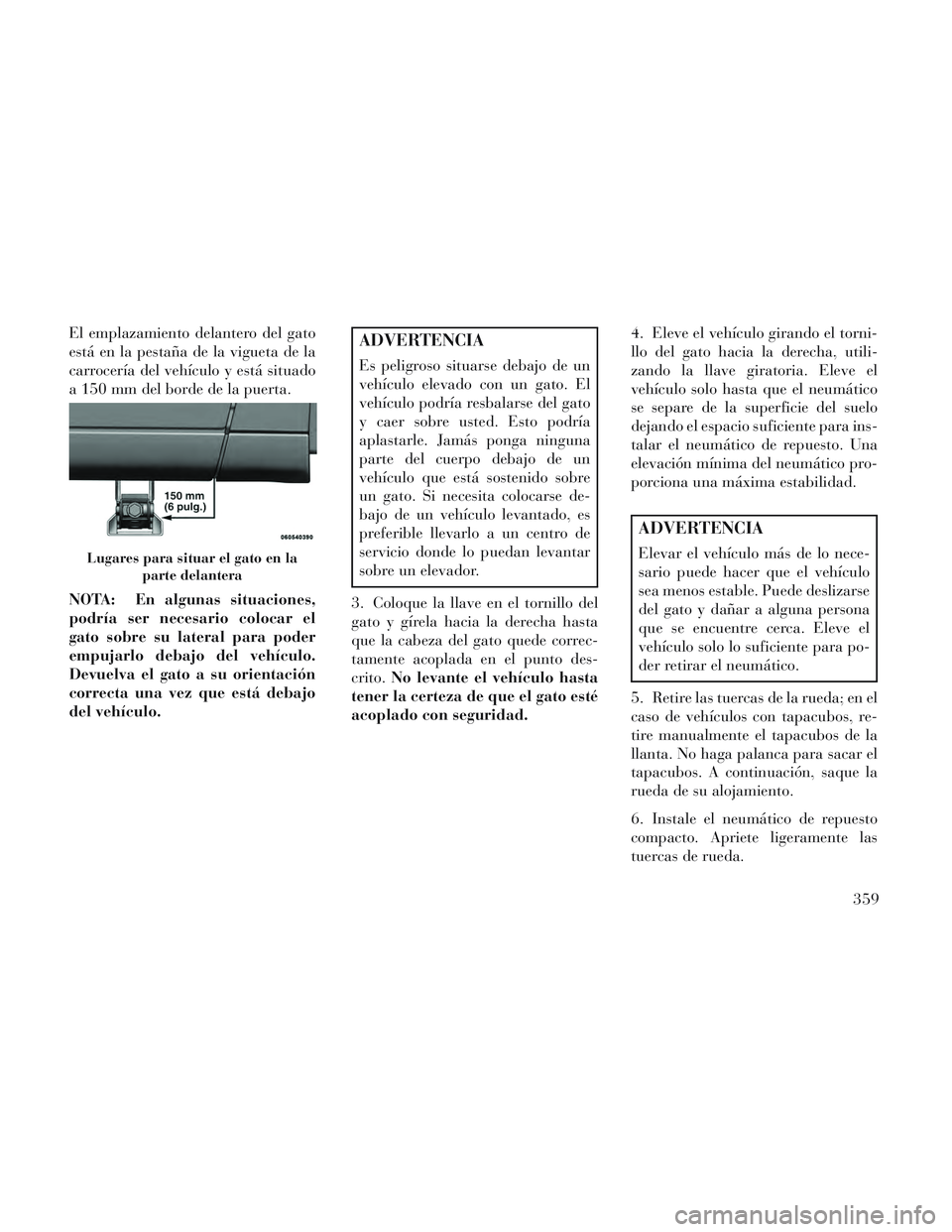 Lancia Voyager 2014 Manual de Empleo y Cuidado (in Spanish) El emplazamiento delantero del gato
está en la pestaña de la vigueta de la
carrocería del vehículo y está situado
a 150 mm del borde de la puerta.
NOTA: En algunas situaciones,
podría ser necesa Lancia Voyager 2014 Manual de Empleo y Cuidado (in Spanish) El emplazamiento delantero del gato
está en la pestaña de la vigueta de la
carrocería del vehículo y está situado
a 150 mm del borde de la puerta.
NOTA: En algunas situaciones,
podría ser necesa
