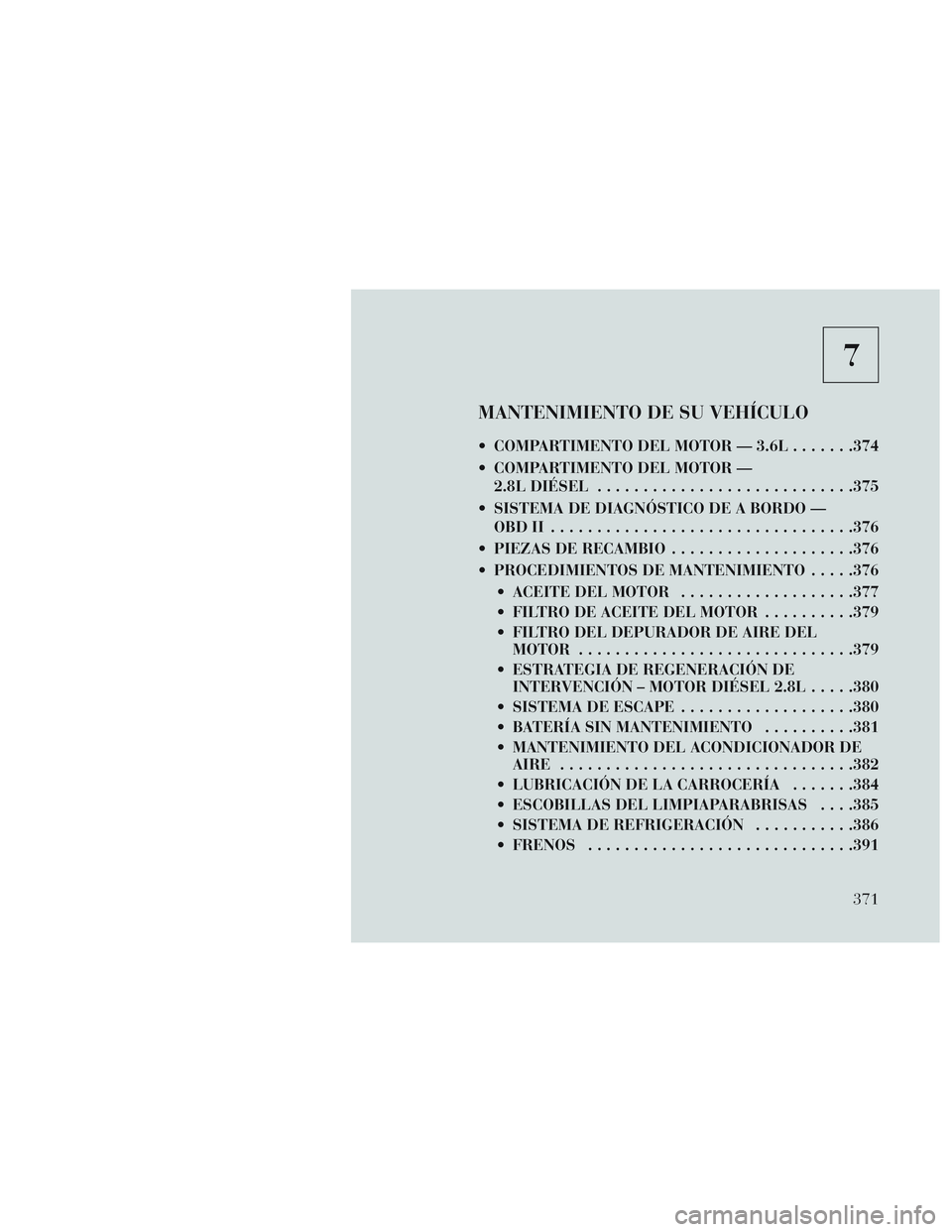 Lancia Voyager 2014 Manual de Empleo y Cuidado (in Spanish) 7
MANTENIMIENTO DE SU VEHÍCULO
COMPARTIMENTO DEL MOTOR — 3.6L.......374
COMPARTIMENTO DEL MOTOR — 2.8L DIÉSEL ........................... .375
SISTEMA DE DIAGNÓSTICO DE A BORDO — OBDII ... Lancia Voyager 2014 Manual de Empleo y Cuidado (in Spanish) 7
MANTENIMIENTO DE SU VEHÍCULO
COMPARTIMENTO DEL MOTOR — 3.6L.......374
COMPARTIMENTO DEL MOTOR — 2.8L DIÉSEL ........................... .375
SISTEMA DE DIAGNÓSTICO DE A BORDO — OBDII ...