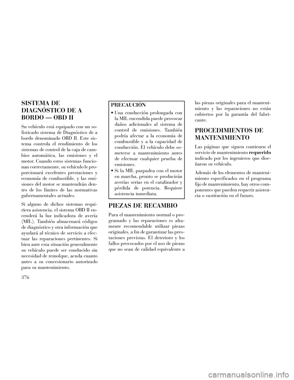 Lancia Voyager 2014 Manual de Empleo y Cuidado (in Spanish) SISTEMA DE
DIAGNÓSTICO DE A
BORDO — OBD II
Su vehículo está equipado con un so-
fisticado sistema de Diagnóstico de a
bordo denominado OBD II. Este sis-
tema controla el rendimiento de los
siste Lancia Voyager 2014 Manual de Empleo y Cuidado (in Spanish) SISTEMA DE
DIAGNÓSTICO DE A
BORDO — OBD II
Su vehículo está equipado con un so-
fisticado sistema de Diagnóstico de a
bordo denominado OBD II. Este sis-
tema controla el rendimiento de los
siste