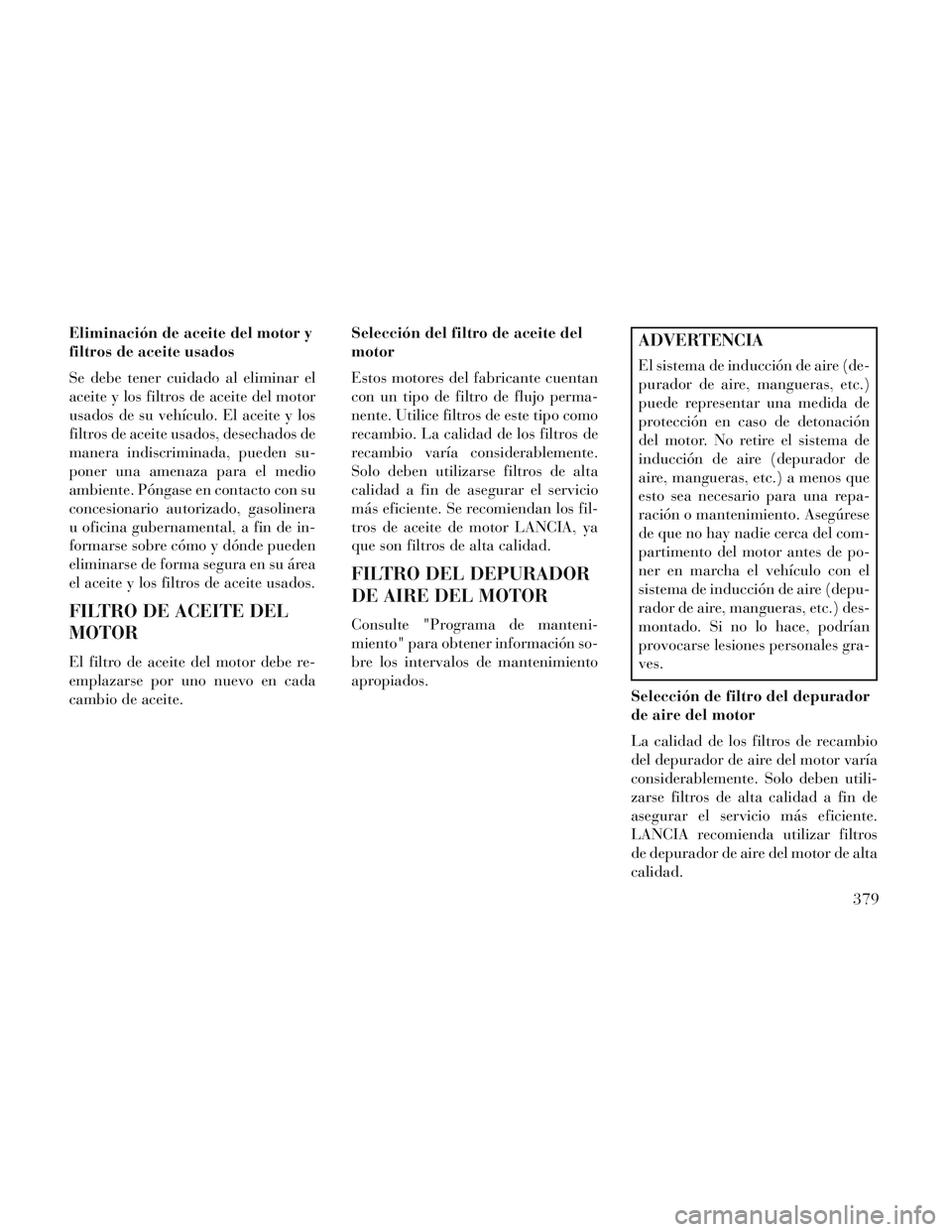 Lancia Voyager 2014 Manual de Empleo y Cuidado (in Spanish) Eliminación de aceite del motor y
filtros de aceite usados
Se debe tener cuidado al eliminar el
aceite y los filtros de aceite del motor
usados de su vehículo. El aceite y los
filtros de aceite usad Lancia Voyager 2014 Manual de Empleo y Cuidado (in Spanish) Eliminación de aceite del motor y
filtros de aceite usados
Se debe tener cuidado al eliminar el
aceite y los filtros de aceite del motor
usados de su vehículo. El aceite y los
filtros de aceite usad