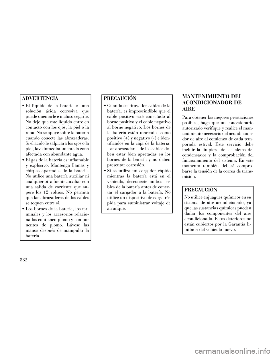Lancia Voyager 2014 Manual de Empleo y Cuidado (in Spanish) ADVERTENCIA
El líquido de la batería es unasolución ácida corrosiva que
puede quemarle e incluso cegarle.
No deje que este líquido entre en
contacto con los ojos, la piel o la
ropa. No se apoye Lancia Voyager 2014 Manual de Empleo y Cuidado (in Spanish) ADVERTENCIA
El líquido de la batería es unasolución ácida corrosiva que
puede quemarle e incluso cegarle.
No deje que este líquido entre en
contacto con los ojos, la piel o la
ropa. No se apoye