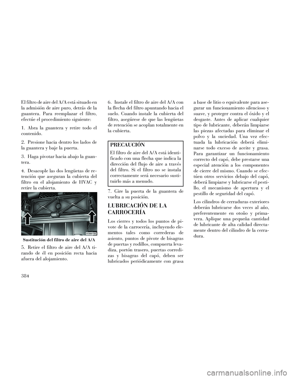 Lancia Voyager 2014 Manual de Empleo y Cuidado (in Spanish) El filtro de aire del A/A está situado en
la admisión de aire puro, detrás de la
guantera. Para reemplazar el filtro,
efectúe el procedimiento siguiente:
1. Abra la guantera y retire todo el
conte Lancia Voyager 2014 Manual de Empleo y Cuidado (in Spanish) El filtro de aire del A/A está situado en
la admisión de aire puro, detrás de la
guantera. Para reemplazar el filtro,
efectúe el procedimiento siguiente:
1. Abra la guantera y retire todo el
conte