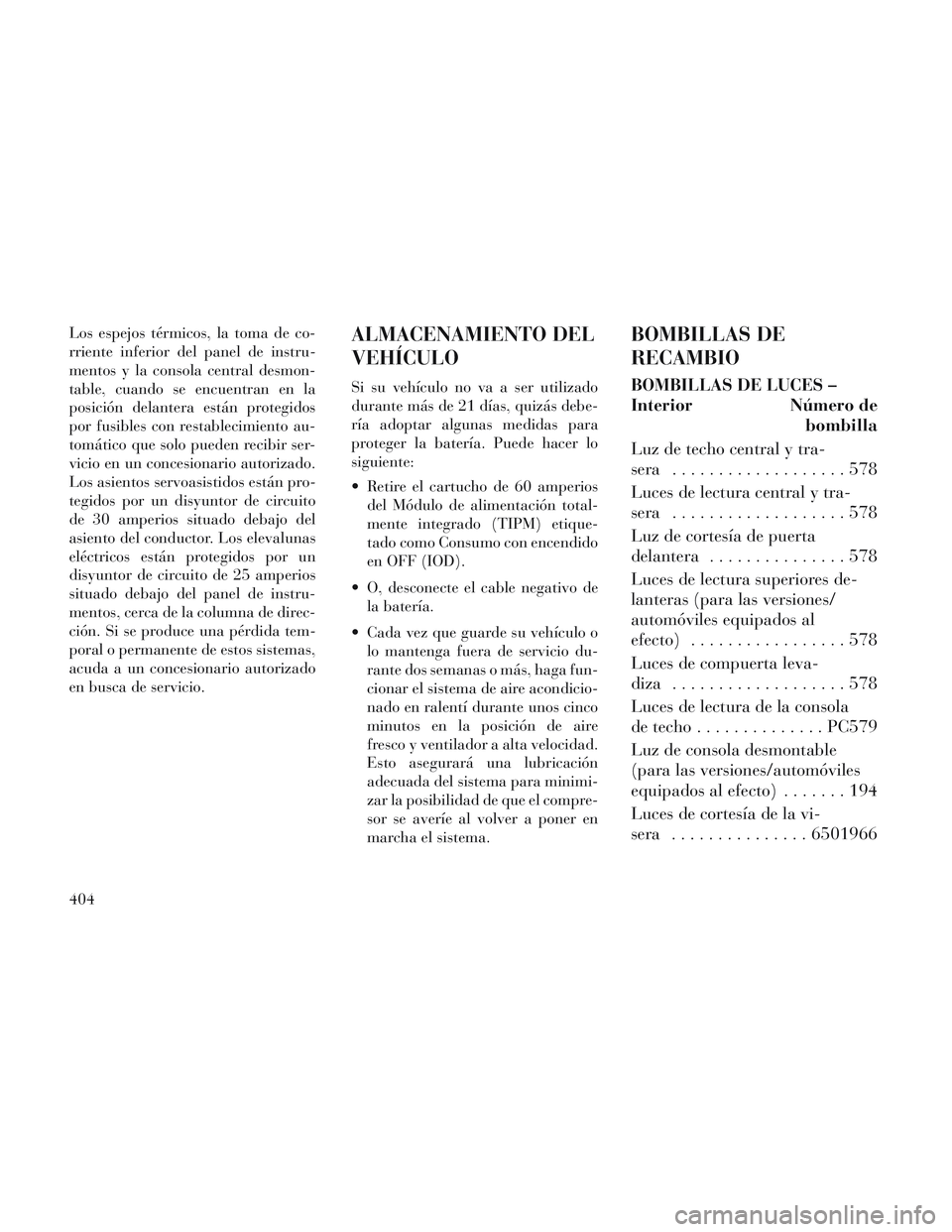 Lancia Voyager 2014  Manual de Empleo y Cuidado (in Spanish) Los espejos térmicos, la toma de co-
rriente inferior del panel de instru-
mentos y la consola central desmon-
table, cuando se encuentran en la
posición delantera están protegidos
por fusibles con