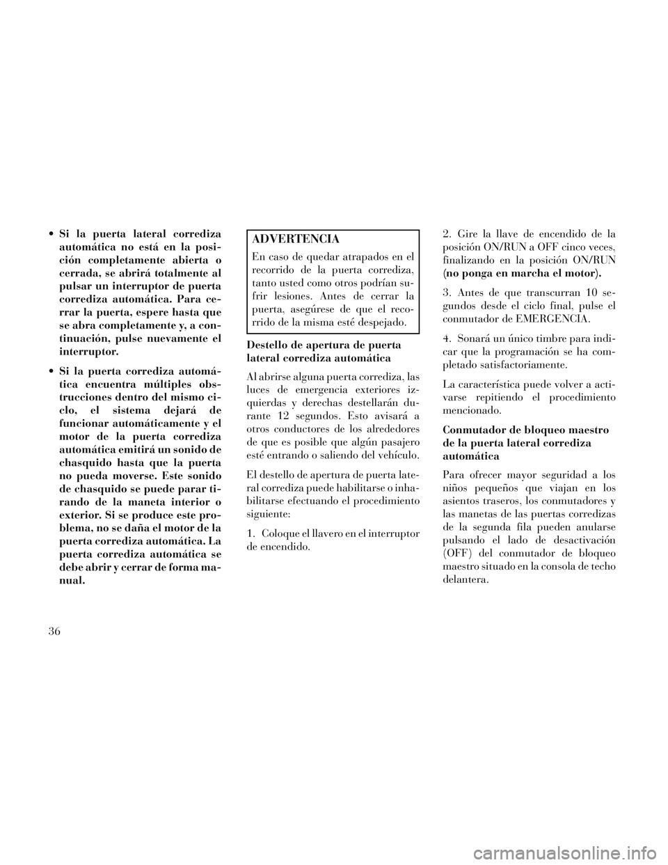 Lancia Voyager 2014  Manual de Empleo y Cuidado (in Spanish)  Si la puerta lateral corredizaautomática no está en la posi-
ción completamente abierta o
cerrada, se abrirá totalmente al
pulsar un interruptor de puerta
corrediza automática. Para ce-
rrar la 