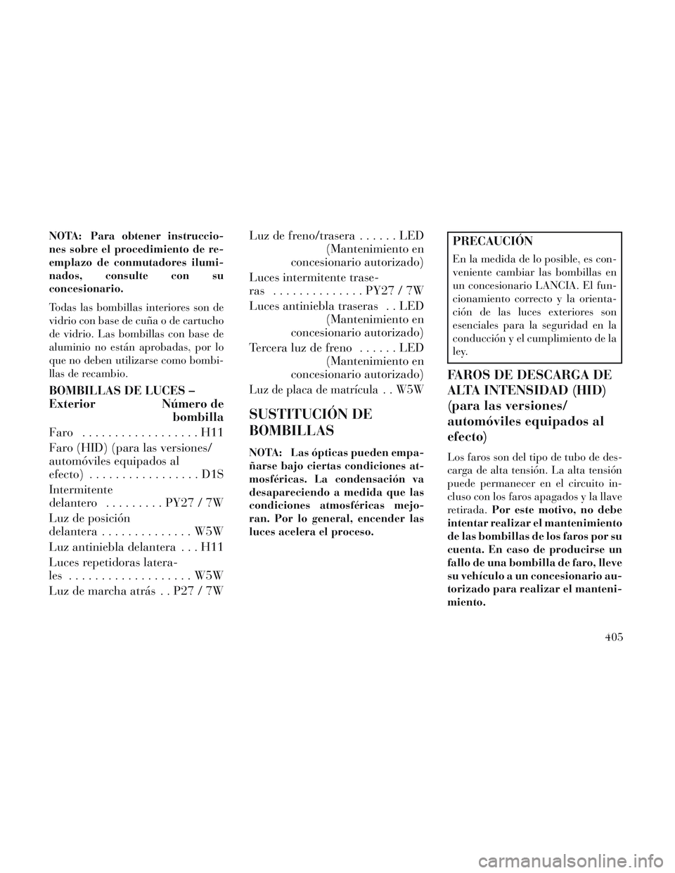 Lancia Voyager 2014  Manual de Empleo y Cuidado (in Spanish) NOTA: Para obtener instruccio-
nes sobre el procedimiento de re-
emplazo de conmutadores ilumi-
nados, consulte con su
concesionario.
Todas las bombillas interiores son de
vidrio con base de cuña o d