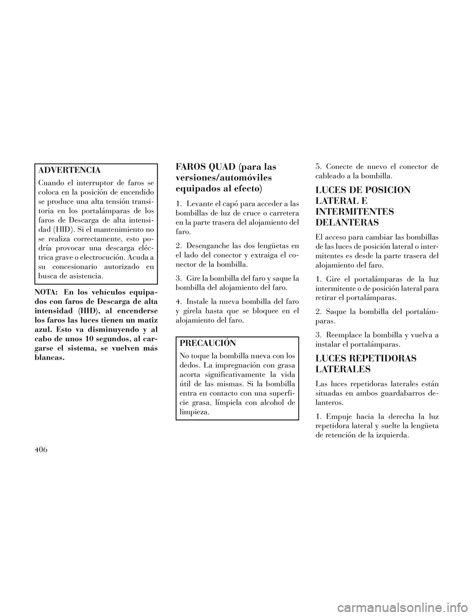 Lancia Voyager 2014  Manual de Empleo y Cuidado (in Spanish) ADVERTENCIA
Cuando el interruptor de faros se
coloca en la posición de encendido
se produce una alta tensión transi-
toria en los portalámparas de los
faros de Descarga de alta intensi-
dad (HID). 