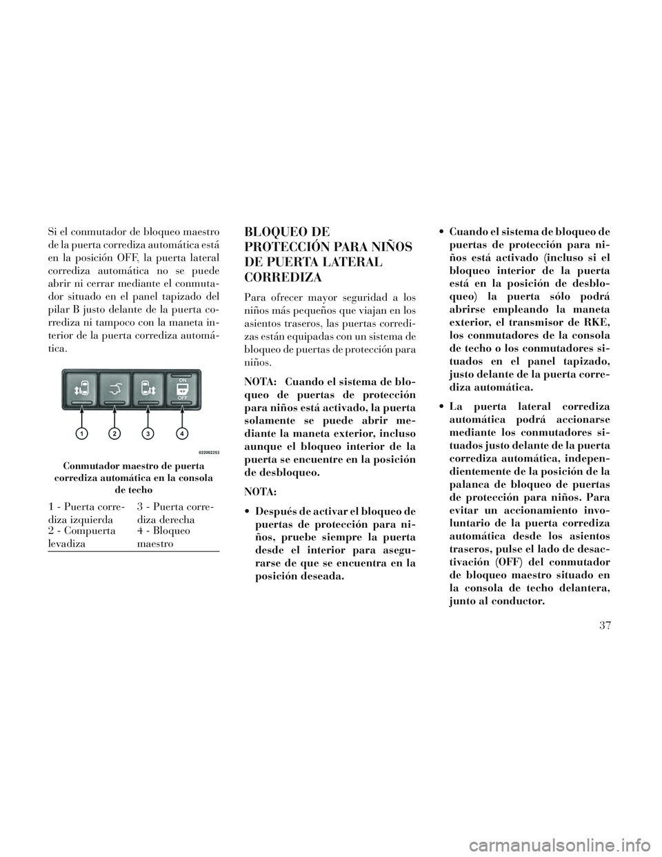 Lancia Voyager 2014  Manual de Empleo y Cuidado (in Spanish) Si el conmutador de bloqueo maestro
de la puerta corrediza automática está
en la posición OFF, la puerta lateral
corrediza automática no se puede
abrir ni cerrar mediante el conmuta-
dor situado e