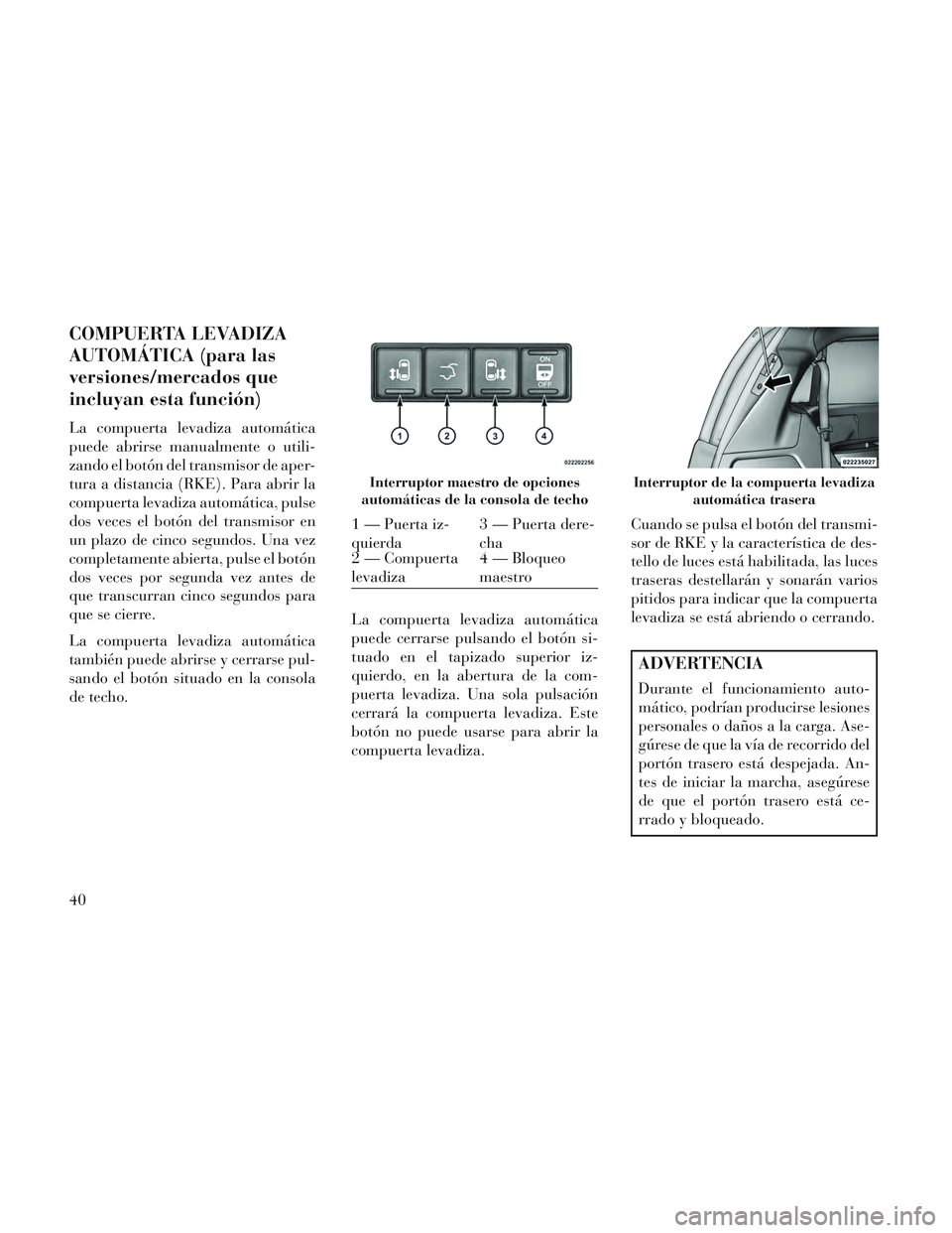 Lancia Voyager 2014  Manual de Empleo y Cuidado (in Spanish) COMPUERTA LEVADIZA
AUTOMÁTICA (para las
versiones/mercados que
incluyan esta función)
La compuerta levadiza automática
puede abrirse manualmente o utili-
zando el botón del transmisor de aper-
tur