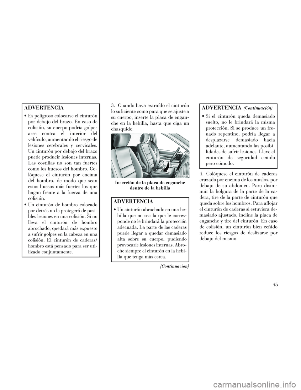 Lancia Voyager 2014  Manual de Empleo y Cuidado (in Spanish) ADVERTENCIA
 Es peligroso colocarse el cinturónpor debajo del brazo. En caso de
colisión, su cuerpo podría golpe-
arse contra el interior del
vehículo, aumentando el riesgo de
lesiones cerebrales 