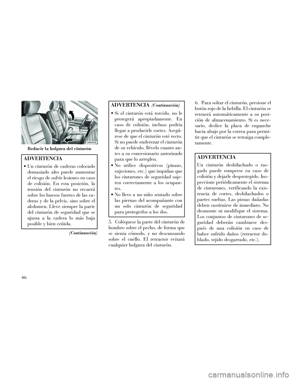 Lancia Voyager 2014  Manual de Empleo y Cuidado (in Spanish) ADVERTENCIA
 Un cinturón de caderas colocadodemasiado alto puede aumentar
el riesgo de sufrir lesiones en caso
de colisión. En esta posición, la
tensión del cinturón no recaerá
sobre los huesos 