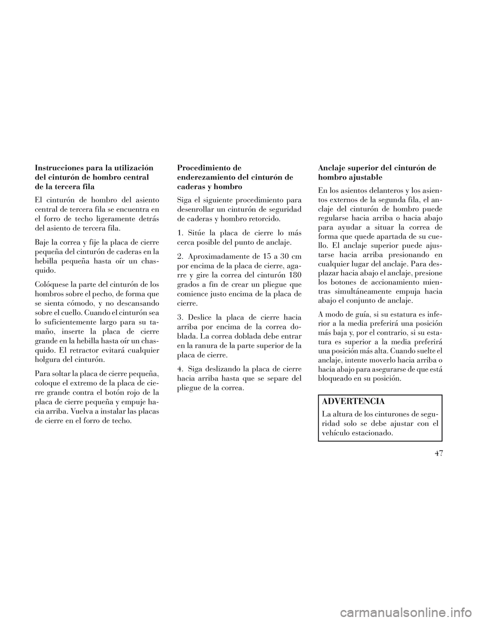Lancia Voyager 2014  Manual de Empleo y Cuidado (in Spanish) Instrucciones para la utilización
del cinturón de hombro central
de la tercera fila
El cinturón de hombro del asiento
central de tercera fila se encuentra en
el forro de techo ligeramente detrás
d