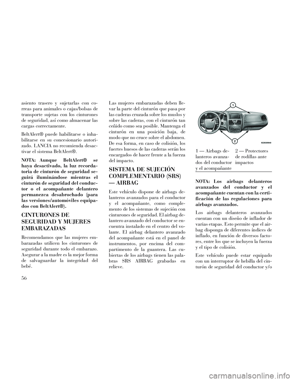 Lancia Voyager 2014  Manual de Empleo y Cuidado (in Spanish) asiento trasero y sujetarlas con co-
rreas para animales o cajas/bolsas de
transporte sujetas con los cinturones
de seguridad, así como almacenar las
cargas correctamente.
BeltAlert® puede habilitar