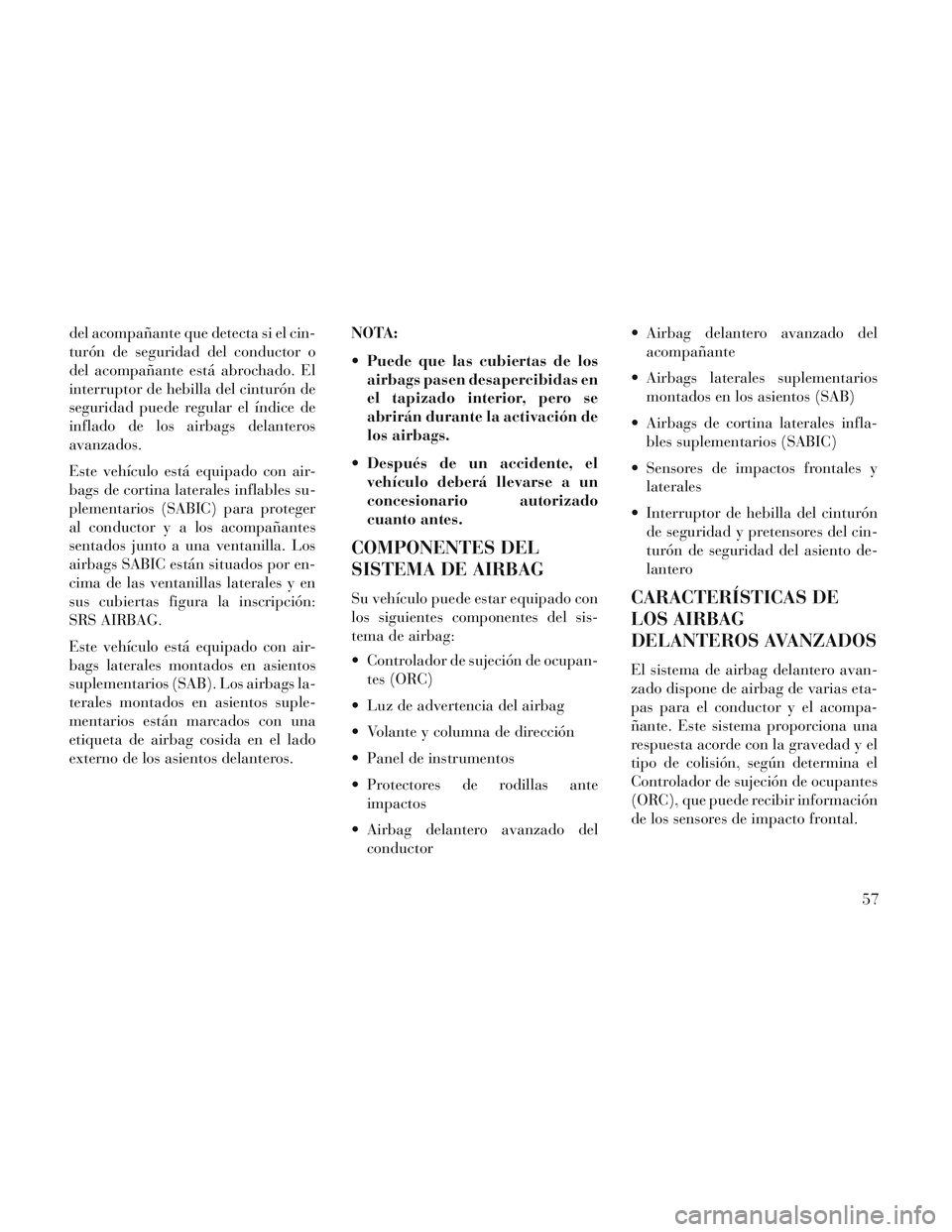 Lancia Voyager 2014  Manual de Empleo y Cuidado (in Spanish) del acompañante que detecta si el cin-
turón de seguridad del conductor o
del acompañante está abrochado. El
interruptor de hebilla del cinturón de
seguridad puede regular el índice de
inflado d