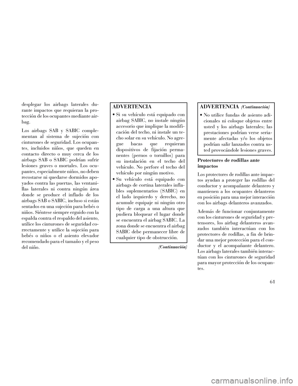 Lancia Voyager 2014  Manual de Empleo y Cuidado (in Spanish) desplegar los airbags laterales du-
rante impactos que requieran la pro-
tección de los ocupantes mediante air-
bag.
Los airbags SAB y SABIC comple-
mentan al sistema de sujeción con
cinturones de s