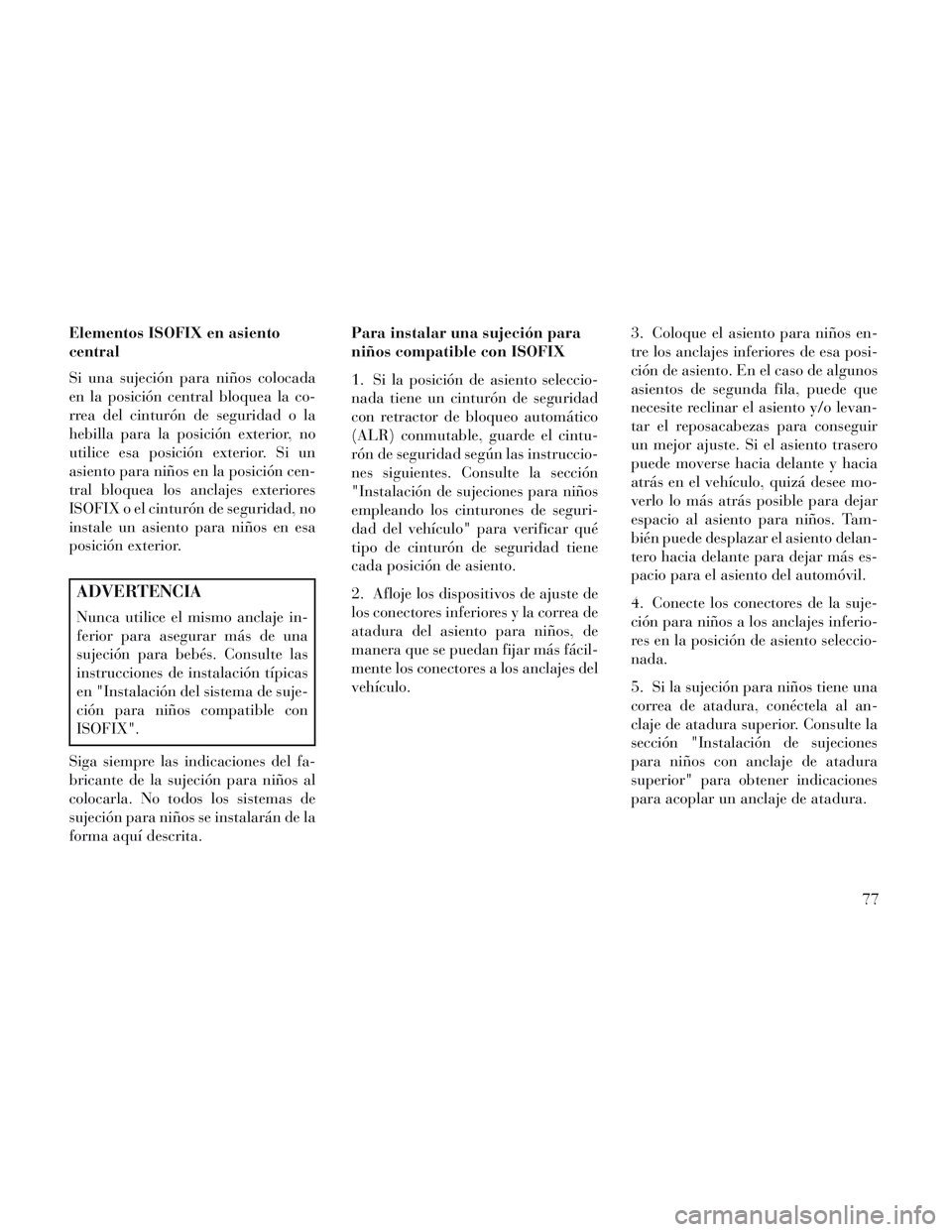 Lancia Voyager 2014  Manual de Empleo y Cuidado (in Spanish) Elementos ISOFIX en asiento
central
Si una sujeción para niños colocada
en la posición central bloquea la co-
rrea del cinturón de seguridad o la
hebilla para la posición exterior, no
utilice esa
