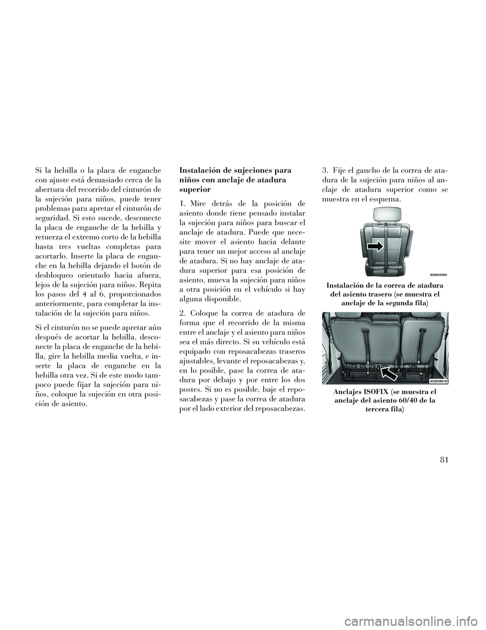 Lancia Voyager 2014  Manual de Empleo y Cuidado (in Spanish) Si la hebilla o la placa de enganche
con ajuste está demasiado cerca de la
abertura del recorrido del cinturón de
la sujeción para niños, puede tener
problemas para apretar el cinturón de
segurid