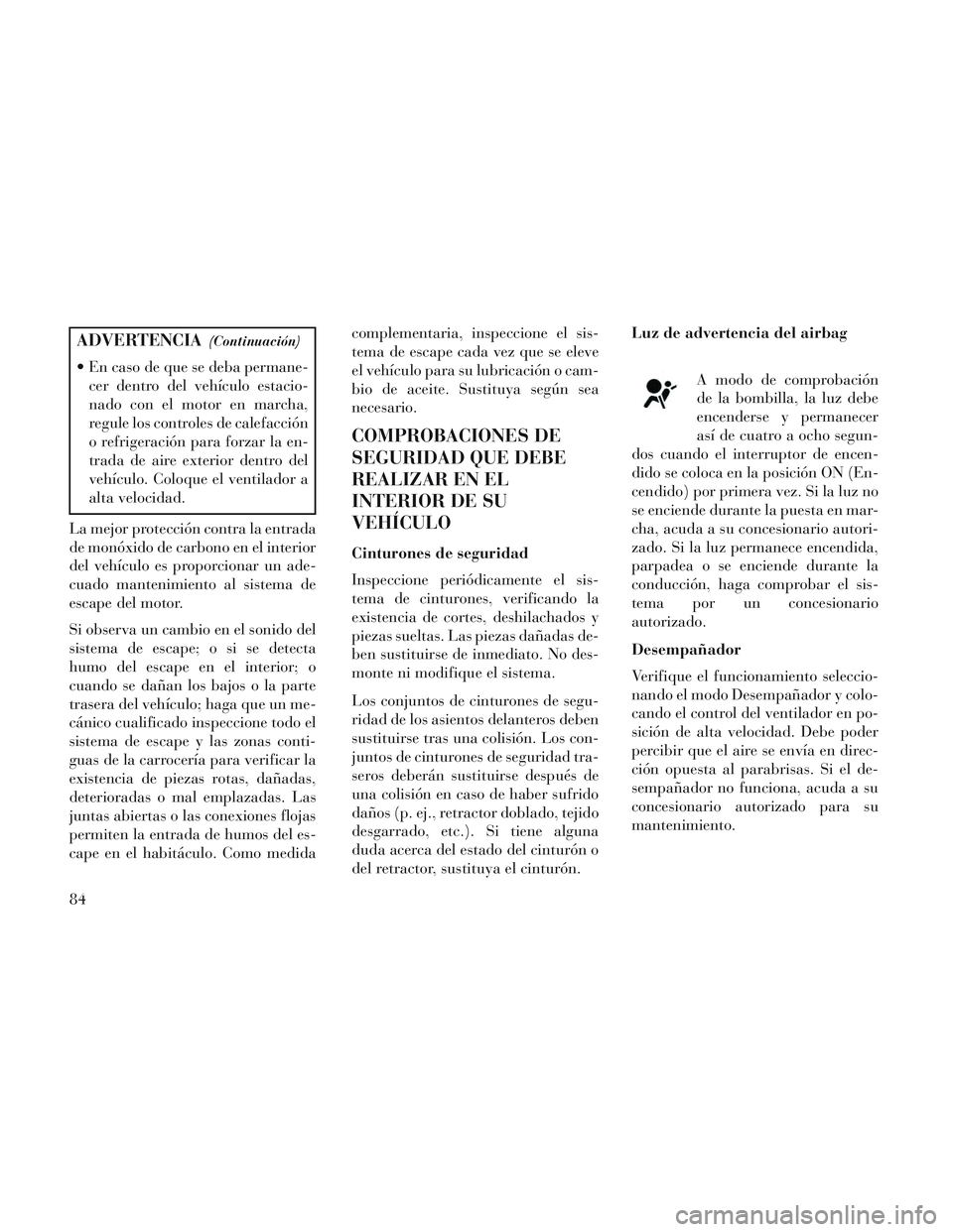 Lancia Voyager 2014  Manual de Empleo y Cuidado (in Spanish) ADVERTENCIA(Continuación)
 En caso de que se deba permane-cer dentro del vehículo estacio-
nado con el motor en marcha,
regule los controles de calefacción
o refrigeración para forzar la en-
trada