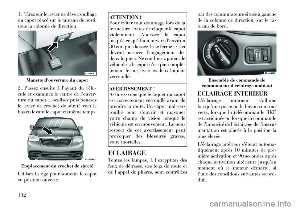 Lancia Voyager 2012  Notice dentretien (in French) 1. Tirez sur le levier de déverrouillage 
du capot placé sur le tableau de bord,
sous la colonne de direction. 
2. Passez ensuite à lavant du véhi­ 
cule et examinez le centre de louver-
ture d