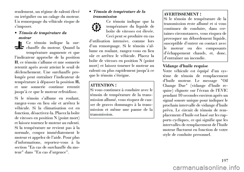 Lancia Voyager 2011  Notice dentretien (in French) rendement, un régime de ralenti élevé 
ou irrégulier ou un calage du moteur.
Un remorquage du véhicule risque de
simposer. 
 Témoin de température dumoteur
Ce témoin indique la sur- 
chauffe