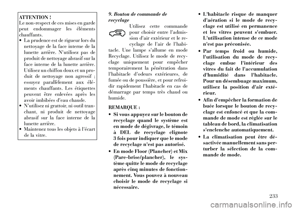 Lancia Voyager 2011  Notice dentretien (in French) ATTENTION ! 
Le non-respect de ces mises en garde 
peut endommager les élémentschauffants. 
 La prudence est de rigueur lors dunettoyage de la face interne de la 
lunette arrière. Nutilisez pas d
