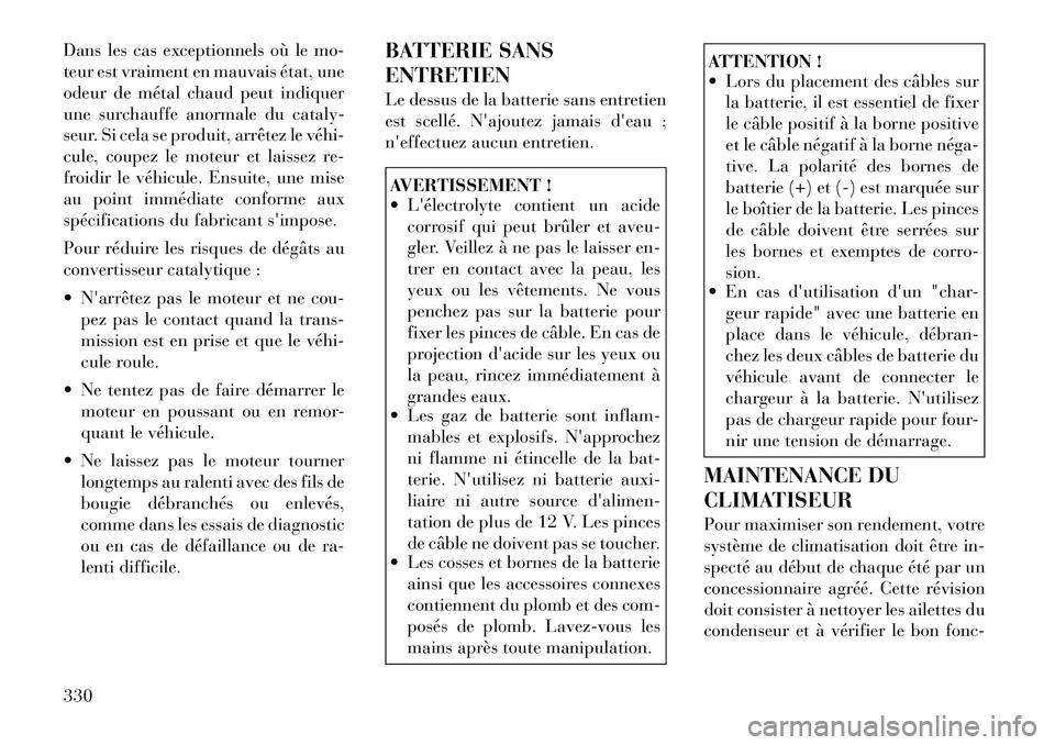 Lancia Voyager 2011  Notice dentretien (in French) Dans les cas exceptionnels où le mo- 
teur est vraiment en mauvais état, une
odeur de métal chaud peut indiquer
une surchauffe anormale du cataly-
seur. Si cela se produit, arrêtez le véhi­
cule