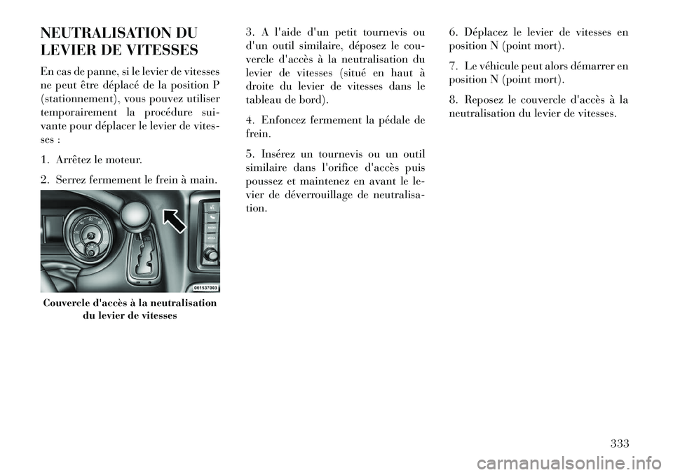 Lancia Voyager 2013 Notice dentretien (in French) NEUTRALISATION DU
LEVIER DE VITESSES
En cas de panne, si le levier de vitesses
ne peut être déplacé de la position P
(stationnement), vous pouvez utiliser
temporairement la procédure sui-
vante po Lancia Voyager 2013 Notice dentretien (in French) NEUTRALISATION DU
LEVIER DE VITESSES
En cas de panne, si le levier de vitesses
ne peut être déplacé de la position P
(stationnement), vous pouvez utiliser
temporairement la procédure sui-
vante po
