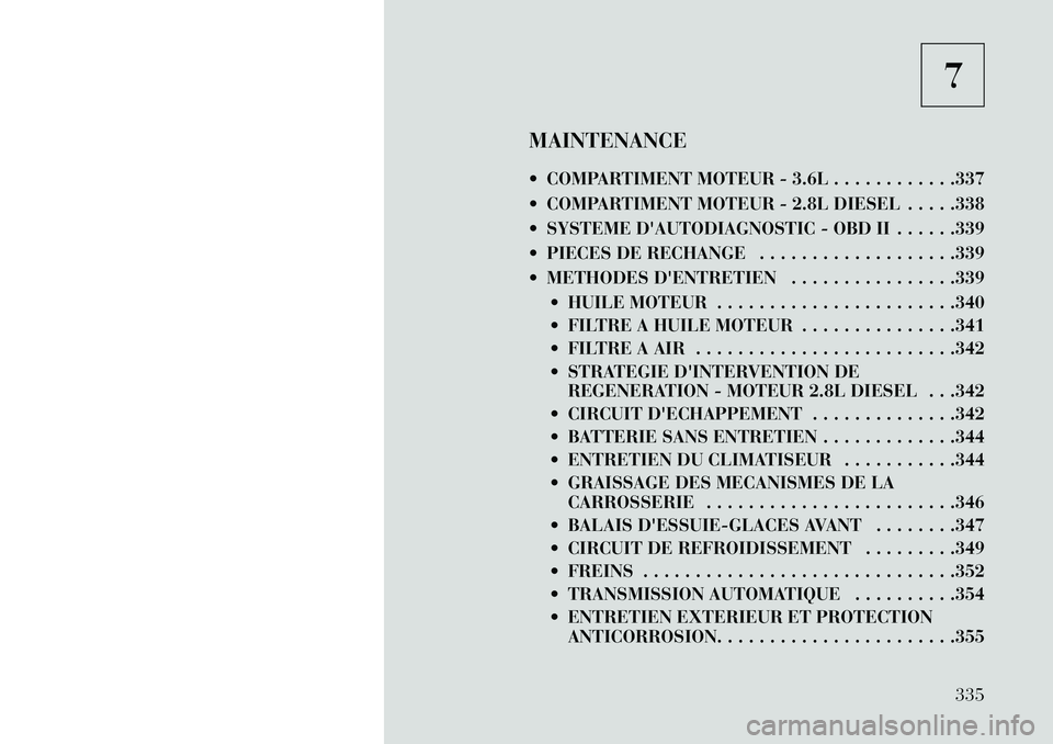 Lancia Voyager 2013 Notice dentretien (in French) 7
MAINTENANCE
COMPARTIMENT MOTEUR - 3.6L . . . . . . . . . . . .337
COMPARTIMENT MOTEUR - 2.8L DIESEL . . . . .338
SYSTEME DAUTODIAGNOSTIC - OBD II . . . . . .339
PIECES DE RECHANGE . . . . . Lancia Voyager 2013 Notice dentretien (in French) 7
MAINTENANCE
COMPARTIMENT MOTEUR - 3.6L . . . . . . . . . . . .337
COMPARTIMENT MOTEUR - 2.8L DIESEL . . . . .338
SYSTEME DAUTODIAGNOSTIC - OBD II . . . . . .339
PIECES DE RECHANGE . . . . .